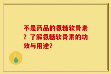 不是药品的氨糖软骨素？了解氨糖软骨素的功效与用途？