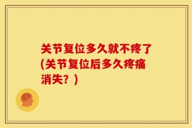 关节复位多久就不疼了(关节复位后多久疼痛消失？)