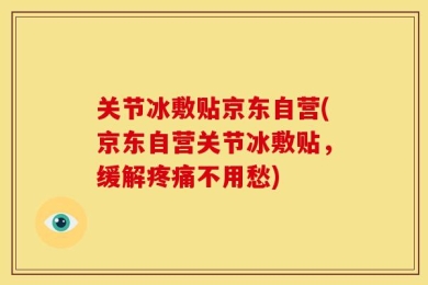 关节冰敷贴京东自营(京东自营关节冰敷贴，缓解疼痛不用愁)