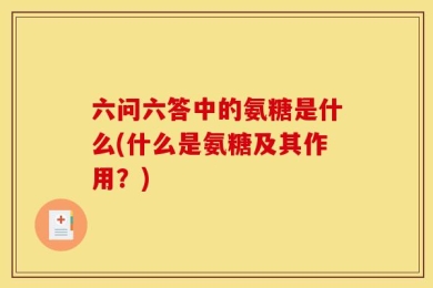 六问六答中的氨糖是什么(什么是氨糖及其作用？)