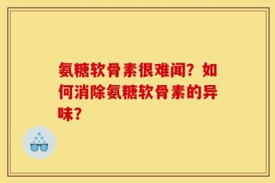 氨糖软骨素很难闻？如何消除氨糖软骨素的异味？