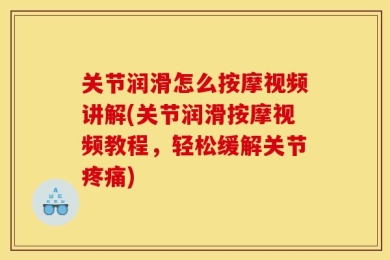 关节润滑怎么按摩视频讲解(关节润滑按摩视频教程，轻松缓解关节疼痛)