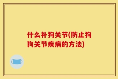 什么补狗关节(防止狗狗关节疾病的方法)
