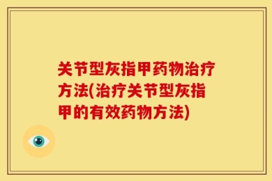 关节型灰指甲药物治疗方法(治疗关节型灰指甲的有效药物方法)