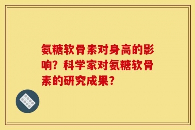 氨糖软骨素对身高的影响？科学家对氨糖软骨素的研究成果？