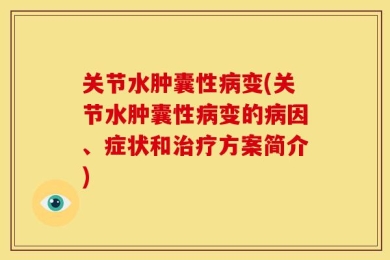 关节水肿囊性病变(关节水肿囊性病变的病因、症状和治疗方案简介)