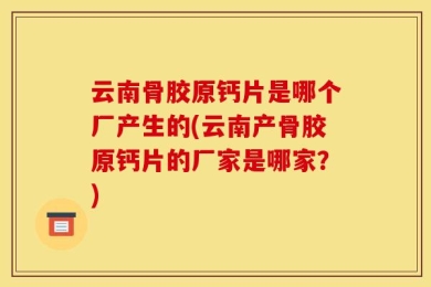 云南骨胶原钙片是哪个厂产生的(云南产骨胶原钙片的厂家是哪家？)