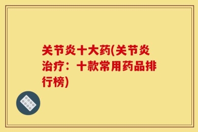 关节炎十大药(关节炎治疗：十款常用药品排行榜)