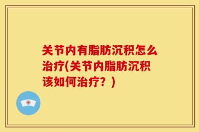 关节内有脂肪沉积怎么治疗(关节内脂肪沉积该如何治疗？)