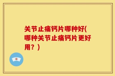 关节止痛钙片哪种好(哪种关节止痛钙片更好用？)