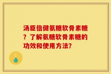 汤臣倍健氨糖软骨素糖？了解氨糖软骨素糖的功效和使用方法？