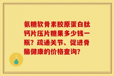 氨糖软骨素胶原蛋白肽钙片压片糖果多少钱一瓶？疏通关节、促进骨骼健康的价格查询？