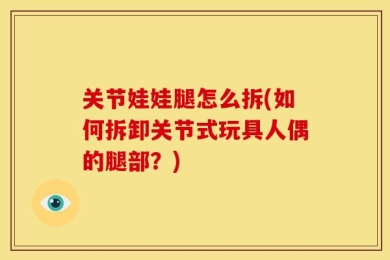 关节娃娃腿怎么拆(如何拆卸关节式玩具人偶的腿部？)