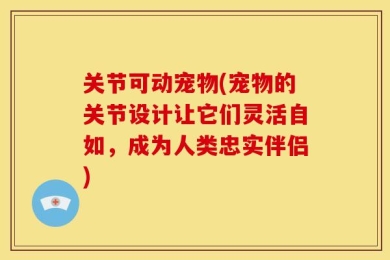 关节可动宠物(宠物的关节设计让它们灵活自如，成为人类忠实伴侣)
