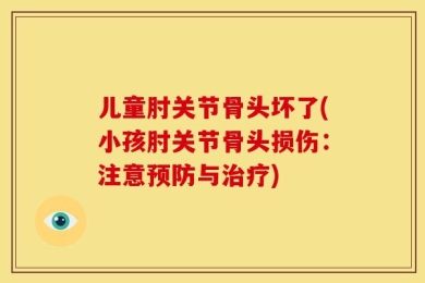 儿童肘关节骨头坏了(小孩肘关节骨头损伤：注意预防与治疗)
