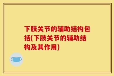 下肢关节的辅助结构包括(下肢关节的辅助结构及其作用)