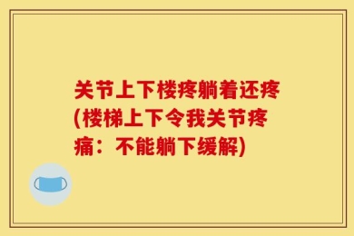关节上下楼疼躺着还疼(楼梯上下令我关节疼痛：不能躺下缓解)