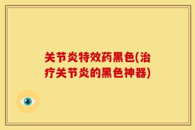 关节炎特效药黑色(治疗关节炎的黑色神器)