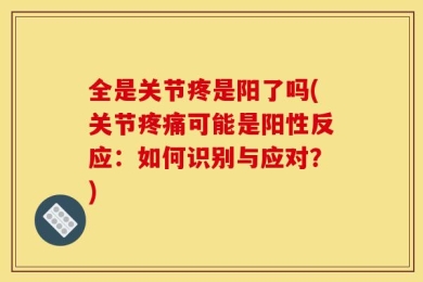 全是关节疼是阳了吗(关节疼痛可能是阳性反应：如何识别与应对？)
