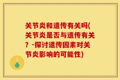 关节炎和遗传有关吗(关节炎是否与遗传有关？-探讨遗传因素对关节炎影响的可能性)