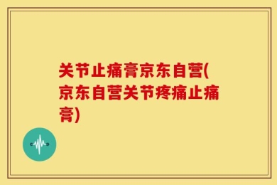 关节止痛膏京东自营(京东自营关节疼痛止痛膏)