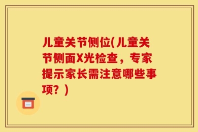 儿童关节侧位(儿童关节侧面X光检查，专家提示家长需注意哪些事项？)