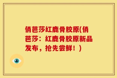 俏芭莎红鹿骨胶原(俏芭莎：红鹿骨胶原新品发布，抢先尝鲜！)