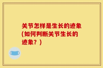关节怎样是生长的迹象(如何判断关节生长的迹象？)