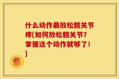 什么动作最放松髋关节疼(如何放松髋关节？掌握这个动作就够了！)