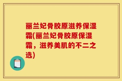丽兰妃骨胶原滋养保湿霜(丽兰妃骨胶原保湿霜，滋养美肌的不二之选)