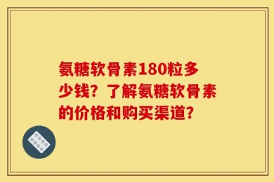 氨糖软骨素180粒多少钱？了解氨糖软骨素的价格和购买渠道？