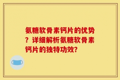 氨糖软骨素钙片的优势？详细解析氨糖软骨素钙片的独特功效？