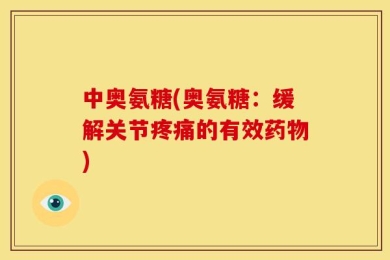 中奥氨糖(奥氨糖：缓解关节疼痛的有效药物)