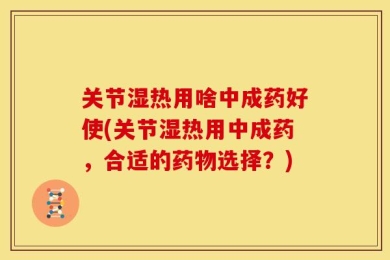 关节湿热用啥中成药好使(关节湿热用中成药，合适的药物选择？)