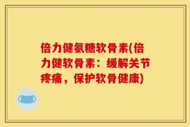 倍力健氨糖软骨素(倍力健软骨素：缓解关节疼痛，保护软骨健康)