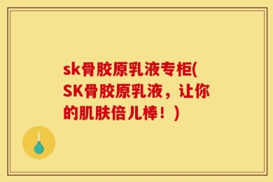 sk骨胶原乳液专柜(SK骨胶原乳液，让你的肌肤倍儿棒！)