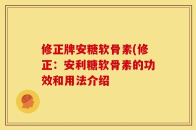 修正牌安糖软骨素(修正：安利糖软骨素的功效和用法介绍