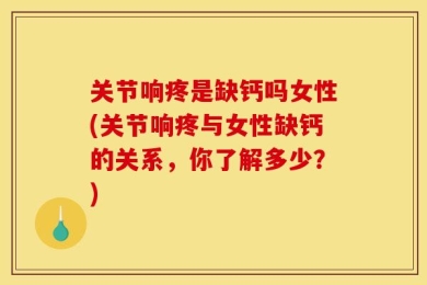 关节响疼是缺钙吗女性(关节响疼与女性缺钙的关系，你了解多少？)