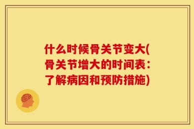什么时候骨关节变大(骨关节增大的时间表：了解病因和预防措施)