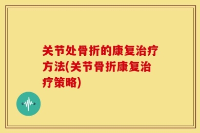 关节处骨折的康复治疗方法(关节骨折康复治疗策略)