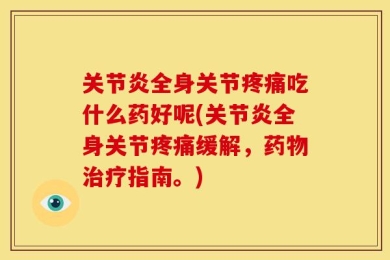关节炎全身关节疼痛吃什么药好呢(关节炎全身关节疼痛缓解，药物治疗指南。)