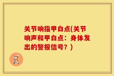 关节响指甲白点(关节响声和甲白点：身体发出的警报信号？)