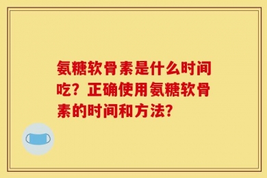 氨糖软骨素是什么时间吃？正确使用氨糖软骨素的时间和方法？