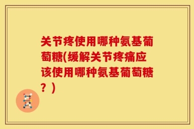 关节疼使用哪种氨基葡萄糖(缓解关节疼痛应该使用哪种氨基葡萄糖？)