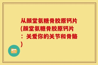 从颜堂氨糖骨胶原钙片(颜堂氨糖骨胶原钙片：关爱你的关节和骨骼)