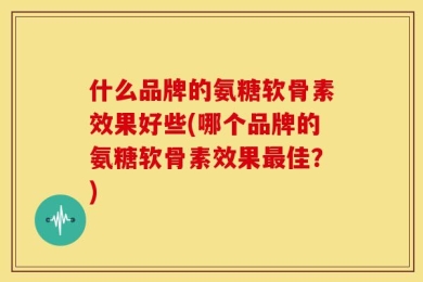 什么品牌的氨糖软骨素效果好些(哪个品牌的氨糖软骨素效果最佳？)