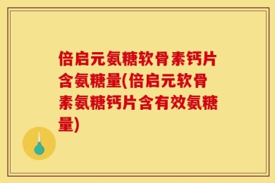 倍启元氨糖软骨素钙片含氨糖量(倍启元软骨素氨糖钙片含有效氨糖量)