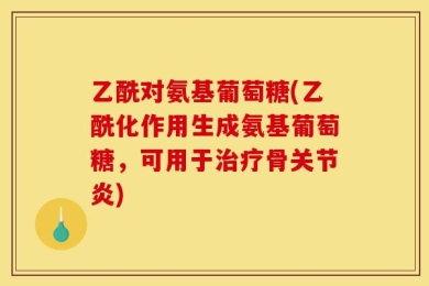 乙酰对氨基葡萄糖(乙酰化作用生成氨基葡萄糖，可用于治疗骨关节炎)