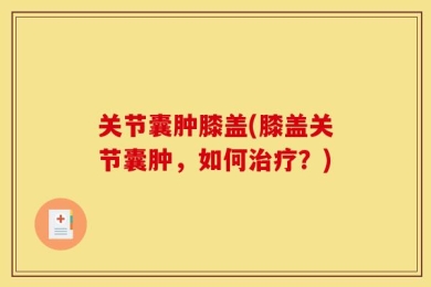 关节囊肿膝盖(膝盖关节囊肿，如何治疗？)
