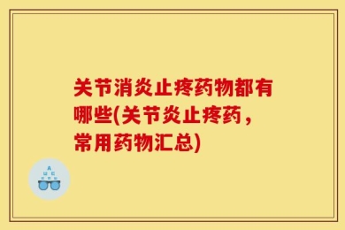 关节消炎止疼药物都有哪些(关节炎止疼药，常用药物汇总)